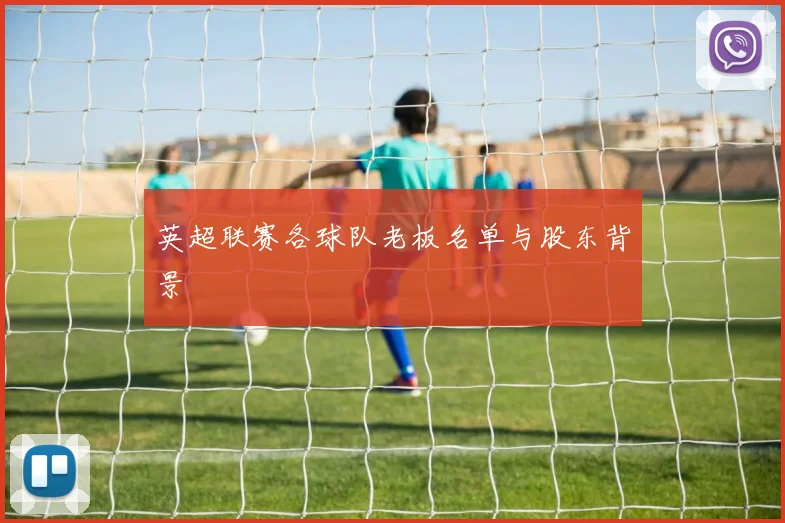 英超联赛各球队老板名单与股东背景