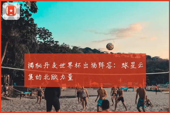揭秘丹麦世界杯出场阵容:球星云集的北欧力量