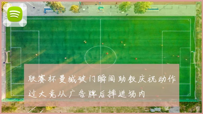 联赛杯曼城破门瞬间助教庆祝动作过大竟从广告牌后摔进场内