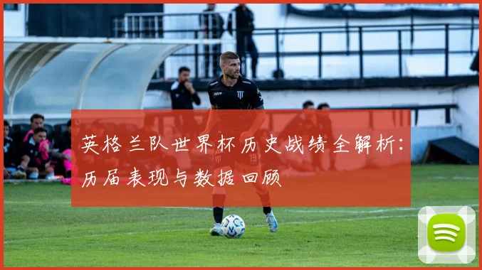 英格兰队世界杯历史战绩全解析:历届表现与数据回顾