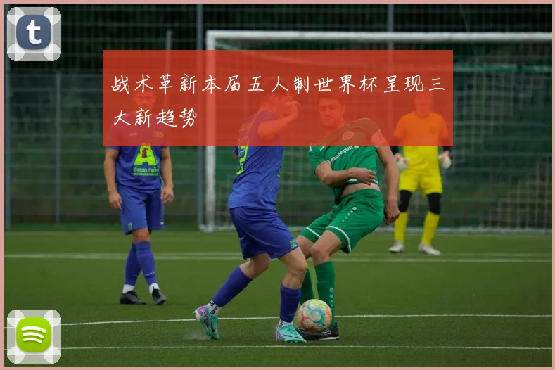 战术革新本届五人制世界杯呈现三大新趋势