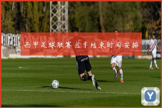 西甲足球联赛当季结束时间安排