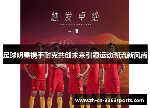 足球明星携手耐克共创未来引领运动潮流新风尚