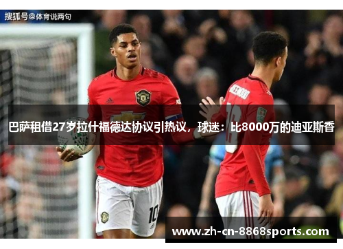 巴萨租借27岁拉什福德达协议引热议，球迷：比8000万的迪亚斯香